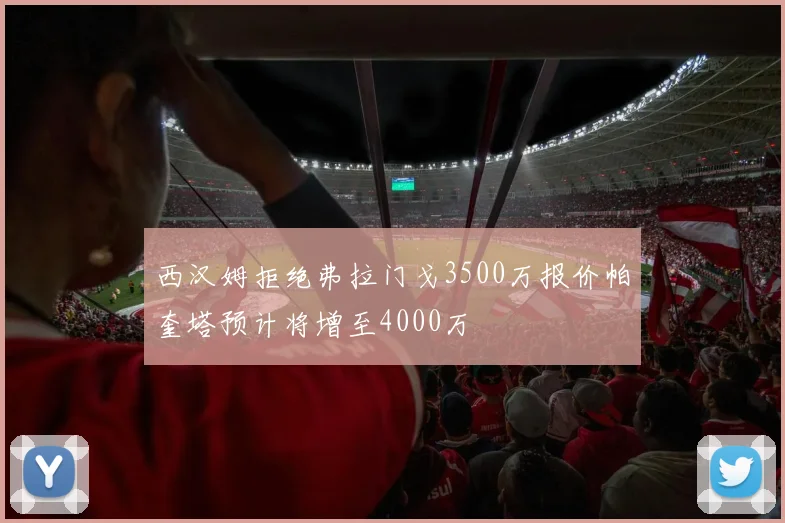 西汉姆拒绝弗拉门戈3500万报价帕奎塔预计将增至4000万