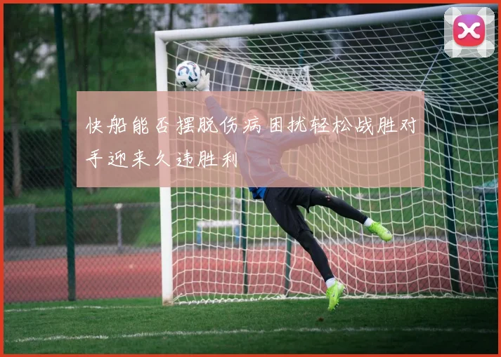 快船能否摆脱伤病困扰轻松战胜对手迎来久违胜利