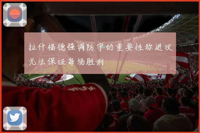 拉什福德强调防守的重要性称进攻无法保证每场胜利