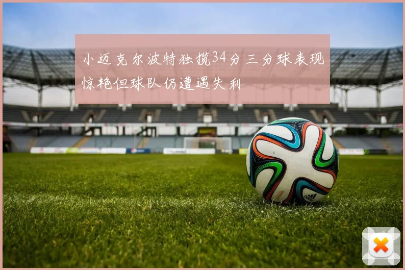 小迈克尔波特独揽34分三分球表现惊艳但球队仍遭遇失利