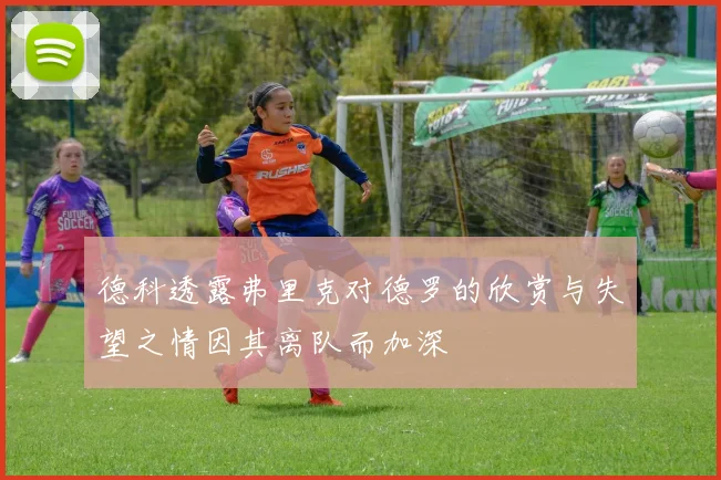德科透露弗里克对德罗的欣赏与失望之情因其离队而加深