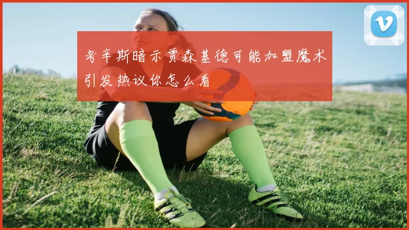 考辛斯暗示贾森基德可能加盟魔术引发热议你怎么看