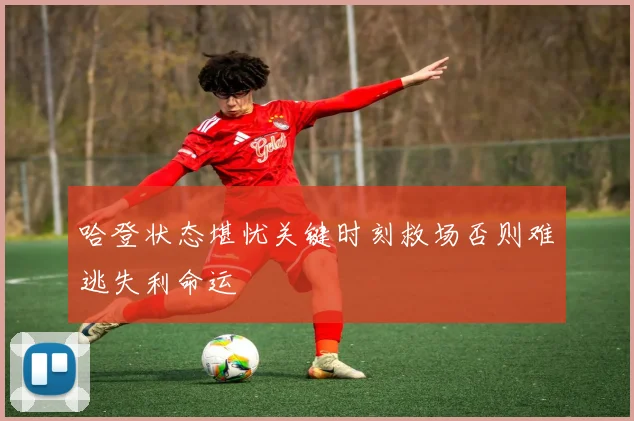 哈登状态堪忧关键时刻救场否则难逃失利命运