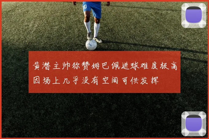 黄潜主帅称赞姆巴佩进球难度极高因场上几乎没有空间可供发挥