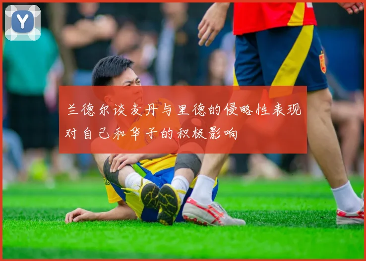 兰德尔谈麦丹与里德的侵略性表现对自己和华子的积极影响
