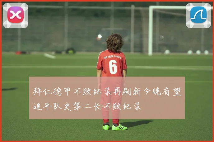 拜仁德甲不败纪录再刷新今晚有望追平队史第二长不败纪录