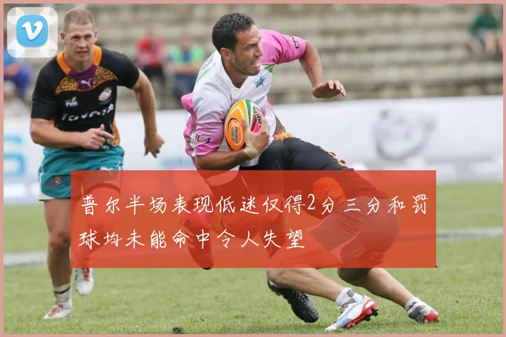 普尔半场表现低迷仅得2分三分和罚球均未能命中令人失望