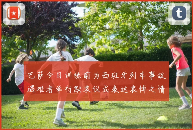 巴萨今日训练前为西班牙列车事故遇难者举行默哀仪式表达哀悼之情