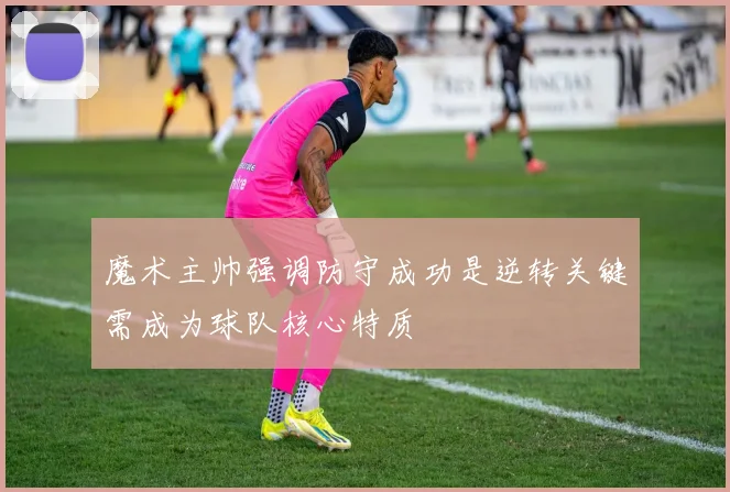 魔术主帅强调防守成功是逆转关键需成为球队核心特质
