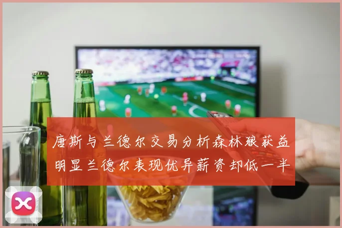 唐斯与兰德尔交易分析森林狼获益明显兰德尔表现优异薪资却低一半