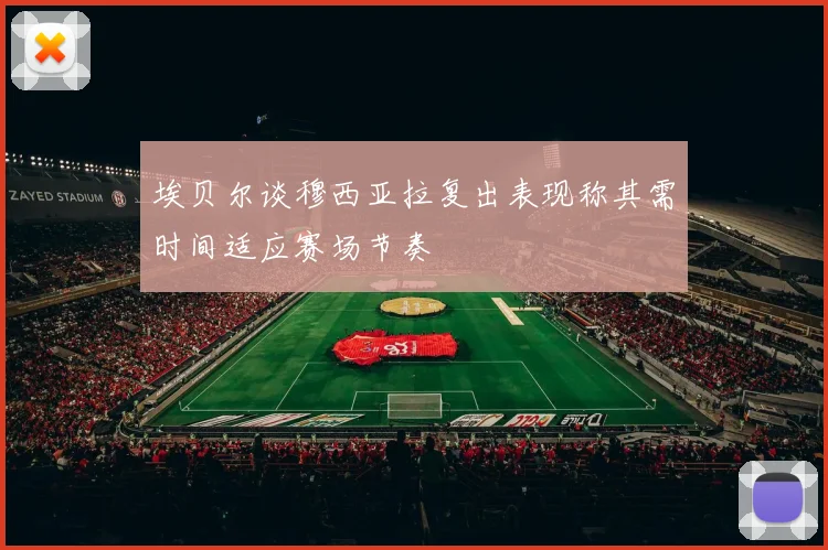 埃贝尔谈穆西亚拉复出表现称其需时间适应赛场节奏